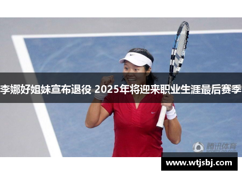 李娜好姐妹宣布退役 2025年将迎来职业生涯最后赛季