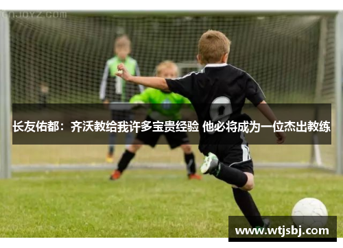 长友佑都：齐沃教给我许多宝贵经验 他必将成为一位杰出教练