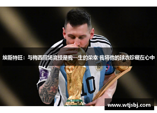 埃斯特旺：与梅西同场竞技是我一生的荣幸 我将他的球衣珍藏在心中
