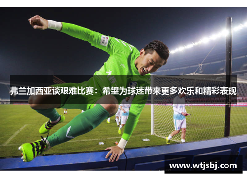 弗兰加西亚谈艰难比赛：希望为球迷带来更多欢乐和精彩表现
