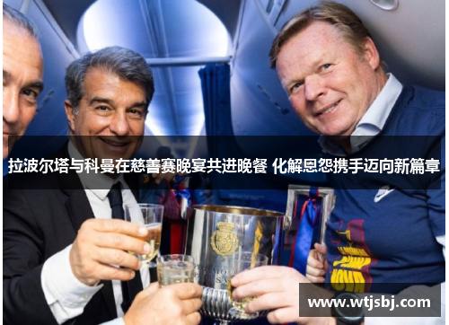 拉波尔塔与科曼在慈善赛晚宴共进晚餐 化解恩怨携手迈向新篇章