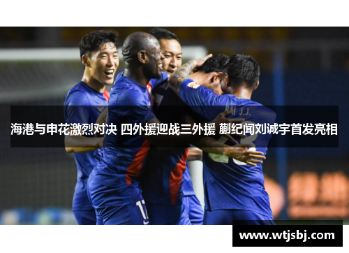 海港与申花激烈对决 四外援迎战三外援 蒯纪闻刘诚宇首发亮相