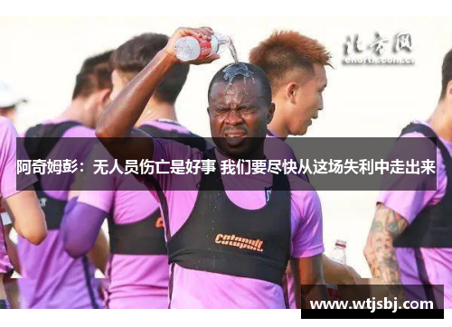 阿奇姆彭：无人员伤亡是好事 我们要尽快从这场失利中走出来