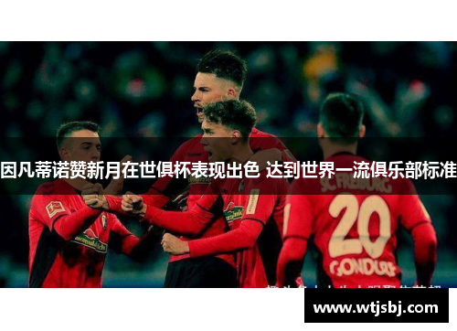 因凡蒂诺赞新月在世俱杯表现出色 达到世界一流俱乐部标准