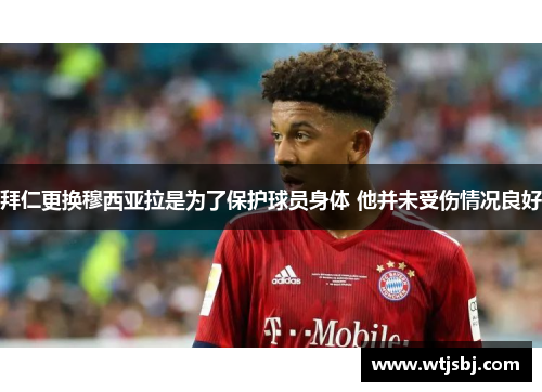 拜仁更换穆西亚拉是为了保护球员身体 他并未受伤情况良好