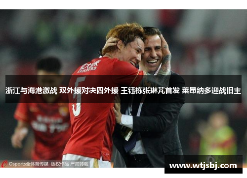 浙江与海港激战 双外援对决四外援 王钰栋张琳芃首发 莱昂纳多迎战旧主