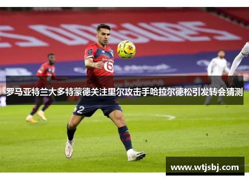 罗马亚特兰大多特蒙德关注里尔攻击手哈拉尔德松引发转会猜测