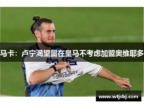 马卡：卢宁渴望留在皇马不考虑加盟奥维耶多